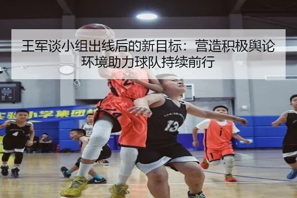 王军谈小组出线后的新目标：营造积极舆论环境助力球队持续前行