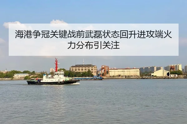 海港争冠关键战前武磊状态回升进攻端火力分布引关注