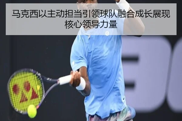 马克西以主动担当引领球队融合成长展现核心领导力量