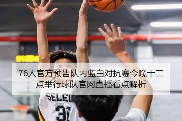 76人官方预告队内蓝白对抗赛今晚十二点举行球队官网直播看点解析